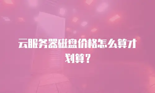 云服务器磁盘价格怎么算才划算？