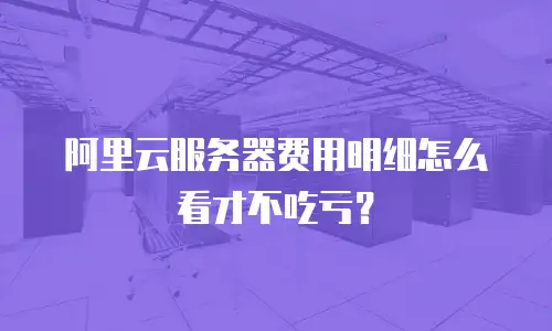 阿里云服务器费用明细怎么看才不吃亏？