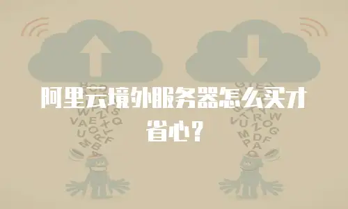 阿里云境外服务器怎么买才省心？
