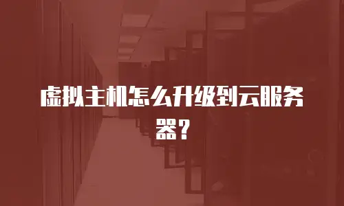 虚拟主机怎么升级到云服务器？