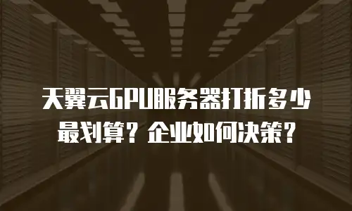 天翼云GPU服务器打折多少最划算？企业如何决策？