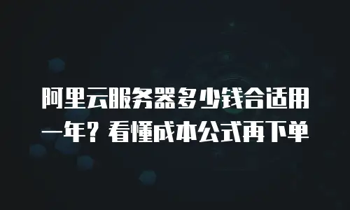 阿里云服务器多少钱合适用一年？看懂成本公式再下单