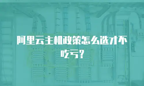 阿里云主机政策怎么选才不吃亏？