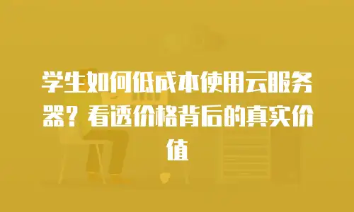 学生如何低成本使用云服务器？看透价格背后的真实价值