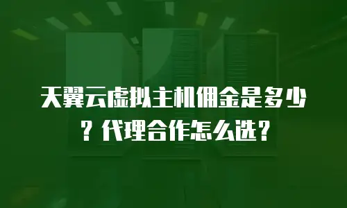 天翼云虚拟主机佣金是多少？代理合作怎么选？
