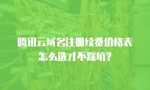 腾讯云域名注册续费价格表怎么选才不踩坑？