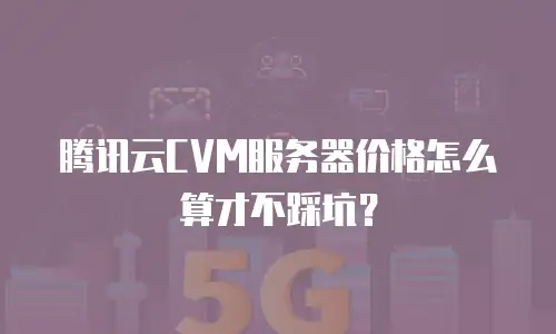 腾讯云CVM服务器价格怎么算才不踩坑？