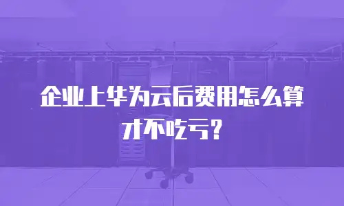 企业上华为云后费用怎么算才不吃亏？