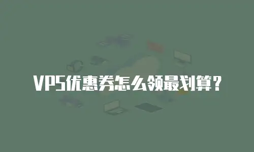 VPS优惠券怎么领最划算？