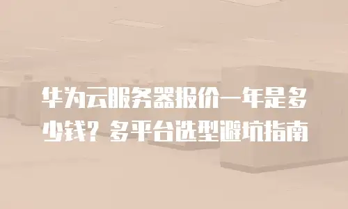 华为云服务器报价一年是多少钱？多平台选型避坑指南