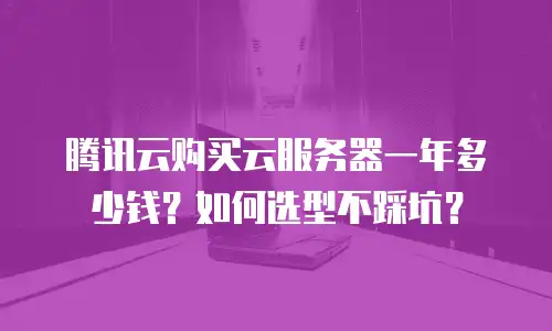 腾讯云购买云服务器一年多少钱？如何选型不踩坑？