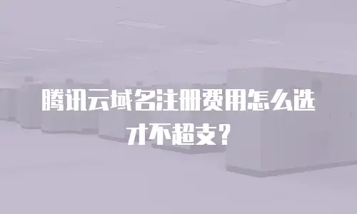 腾讯云域名注册费用怎么选才不超支？