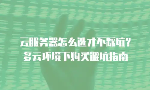 云服务器怎么选才不踩坑？多云环境下购买避坑指南