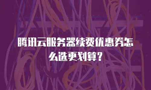 腾讯云服务器续费优惠券怎么选更划算？