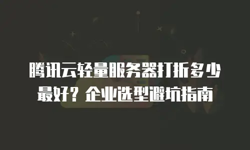 腾讯云轻量服务器打折多少最好？企业选型避坑指南