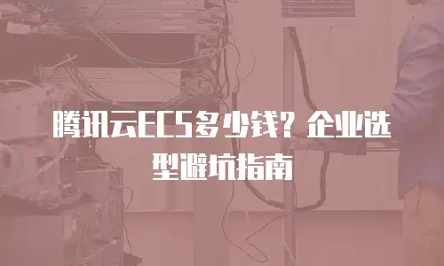 腾讯云ECS多少钱？企业选型避坑指南