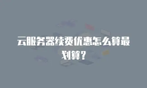 云服务器续费优惠怎么算最划算？