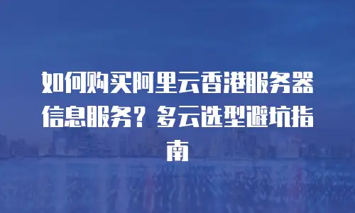 如何购买阿里云香港服务器信息服务？多云选型避坑指南
