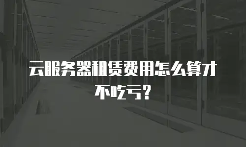 云服务器租赁费用怎么算才不吃亏？