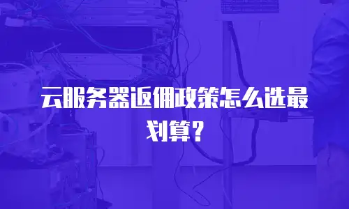 云服务器返佣政策怎么选最划算？