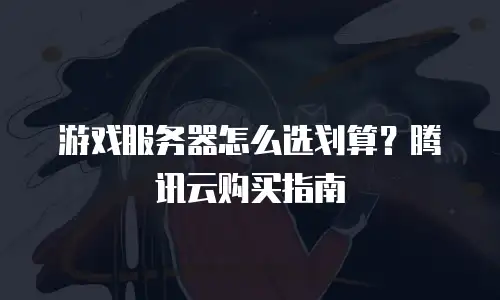 游戏服务器怎么选划算？腾讯云购买指南