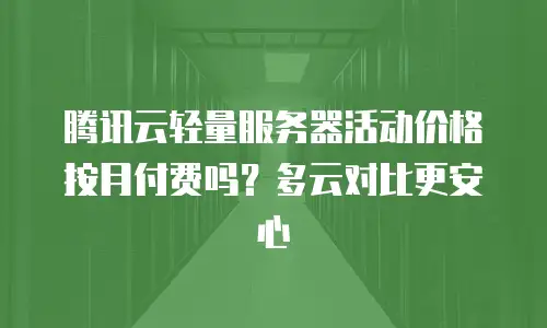 腾讯云轻量服务器活动价格按月付费吗？多云对比更安心