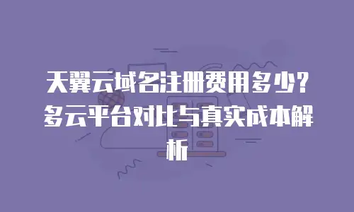 天翼云域名注册费用多少？多云平台对比与真实成本解析