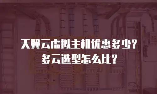 天翼云虚拟主机优惠多少？多云选型怎么比？