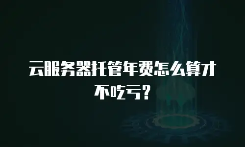云服务器托管年费怎么算才不吃亏？
