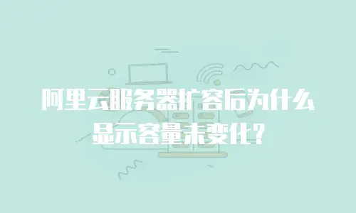 阿里云服务器扩容后为什么显示容量未变化？