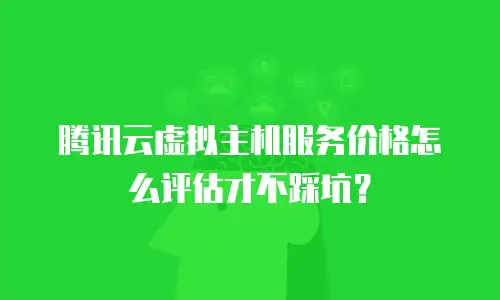 腾讯云虚拟主机服务价格怎么评估才不踩坑？