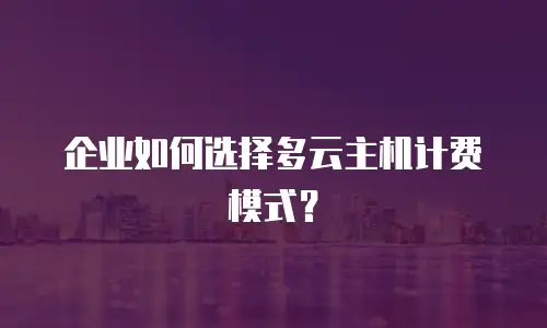 企业如何选择多云主机计费模式？