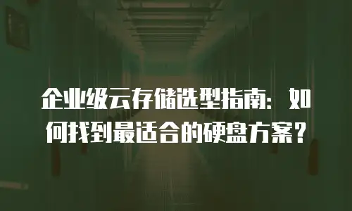 企业级云存储选型指南：如何找到最适合的硬盘方案？