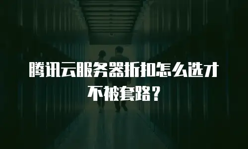 腾讯云服务器折扣怎么选才不被套路？
