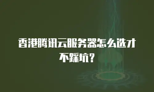 香港腾讯云服务器怎么选才不踩坑？