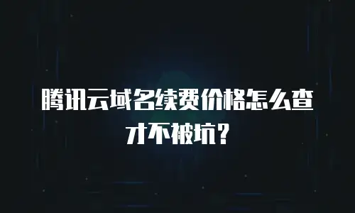 腾讯云域名续费价格怎么查才不被坑？