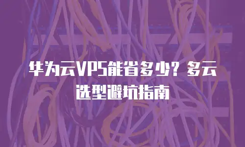华为云VPS能省多少？多云选型避坑指南