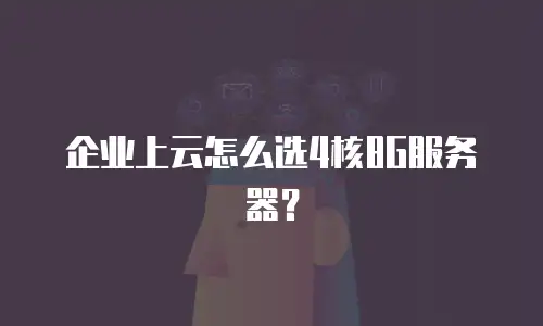 企业上云怎么选4核8G服务器？