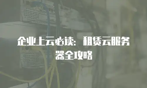 企业上云必读：租赁云服务器全攻略