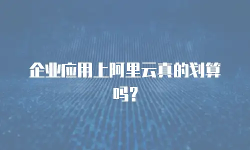 企业应用上阿里云真的划算吗？