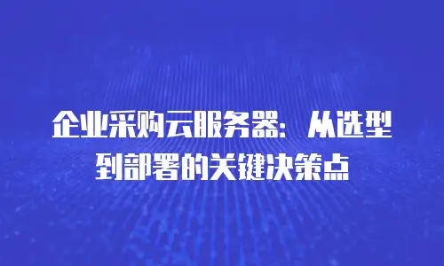 企业采购云服务器：从选型到部署的关键决策点