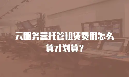 云服务器托管租赁费用怎么算才划算？