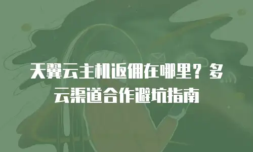 天翼云主机返佣在哪里？多云渠道合作避坑指南