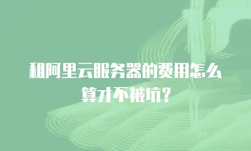 租阿里云服务器的费用怎么算才不被坑？