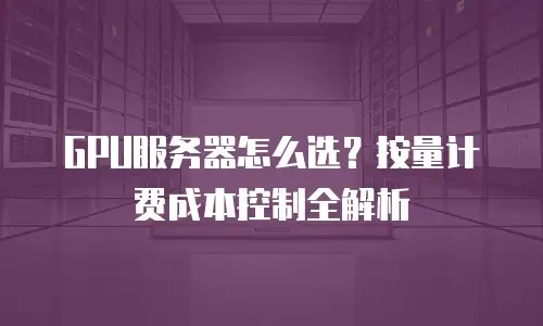 GPU服务器怎么选？按量计费成本控制全解析