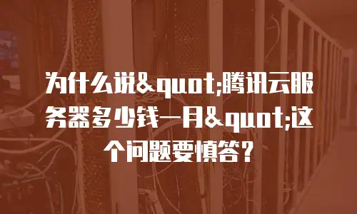为什么说"腾讯云服务器多少钱一月"这个问题要慎答？