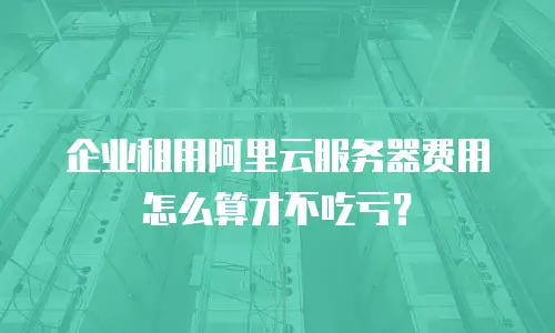 企业租用阿里云服务器费用怎么算才不吃亏？