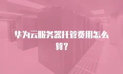 华为云服务器托管费用怎么算？