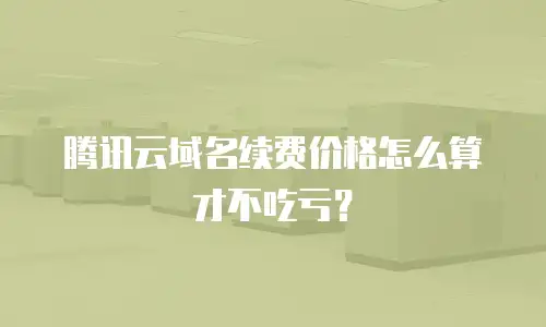 腾讯云域名续费价格怎么算才不吃亏？