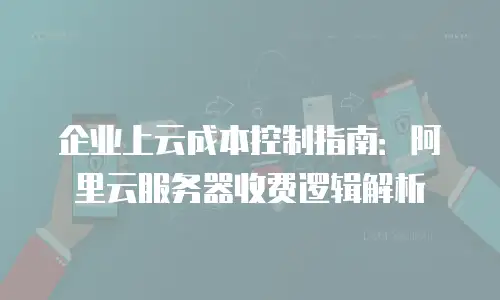 企业上云成本控制指南：阿里云服务器收费逻辑解析